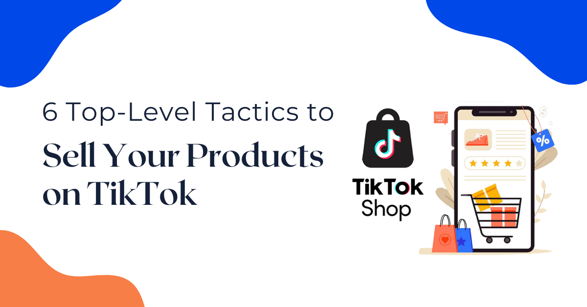 6 Top-Level Tactics to Sell Your Products on TikTok